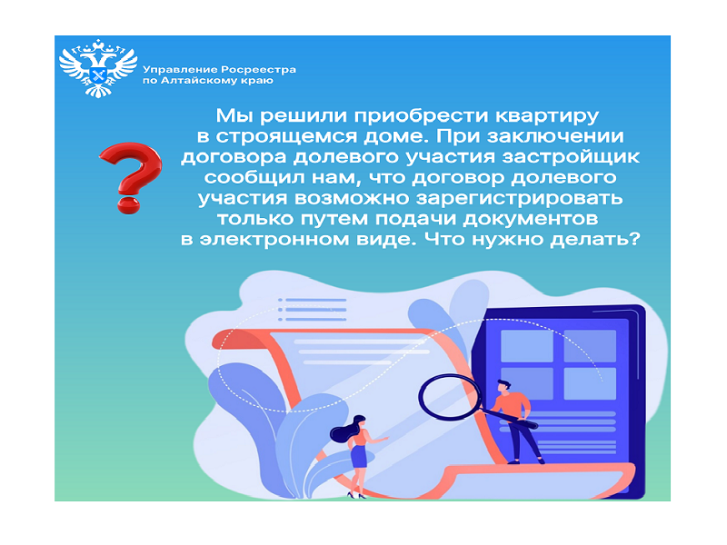 Росреестр отвечает на вопрос: &quot;Мы решили приобрести квартиру в строящемся доме. При заключении договора долевого участия застройщик сообщил нам, что договор долевого участия возможно зарегистрировать только путем подачи документов в электронном виде&quot;.
